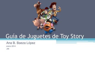 Guía de Juguetes de Toy Story
Ana B. Baeza López
enero 2014
JIM

 