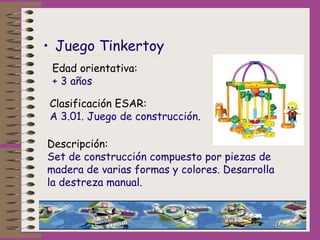 • Juego Tinkertoy
Edad orientativa:
+ 3 años
Clasificación ESAR:
A 3.01. Juego de construcción. 
Descripción:
Set de const...