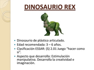 DINOSAURIO REX

Dinosaurio de plástico articulado.
Edad recomendada: 3 – 6 años.
Clasificación ESSAR: (S) 2.01 Juego “hace...