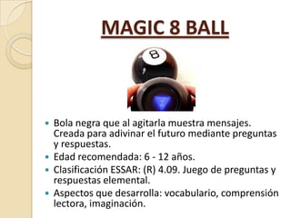 MAGIC 8 BALL

Bola negra que al agitarla muestra mensajes.
Creada para adivinar el futuro mediante preguntas
y respuestas....