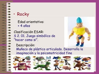 • Rocky
Edad orientativa:
+ 4 años
Clasificación ESAR:
S 2. 01. Juego simbólico de
“hacer como si”.
Descripción:
Muñeco de...