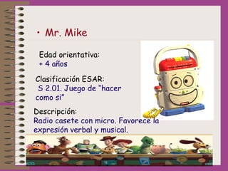 • Mr. Mike
Edad orientativa:
+ 4 años
Clasificación ESAR:
 S 2.01. Juego de “hacer
como si”
Descripción:
Radio casete con ...