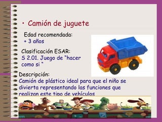 • Camión de juguete
Edad recomendada:
+ 3 años
Clasificación ESAR:
S 2.01. Juego de “hacer
como si “
Descripción:
Camión d...