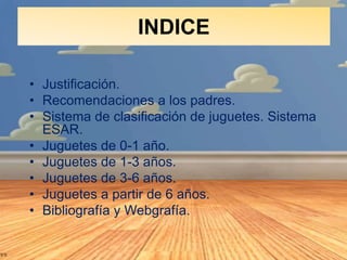 INDICE
• Justificación.
• Recomendaciones a los padres.
• Sistema de clasificación de juguetes. Sistema
ESAR.
• Juguetes d...