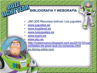 BIBLIOGRAFIA Y WEBGRAFÍA
•
•
•
•
•
•
•

JIM UD5 Recursos lúdicos: Los juguetes
www.juguetes.es
www.toyplanet.es
www.tusjug...
