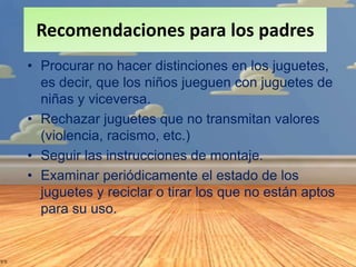 Recomendaciones para los padres
• Procurar no hacer distinciones en los juguetes,
es decir, que los niños jueguen con jugu...