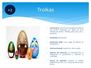 +2

Troikas

Características: Cinco huevos de plástico al estilo de
una muñeca Matryoska con dibujo de cinco
animales de g...