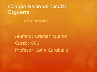 Colegio Nacional Nicolas 
Esguerra 
Edificamos futuro 
Alumno: Cristian Quiroz 
Curso: 806 
Profesor: John Caraballo 
 