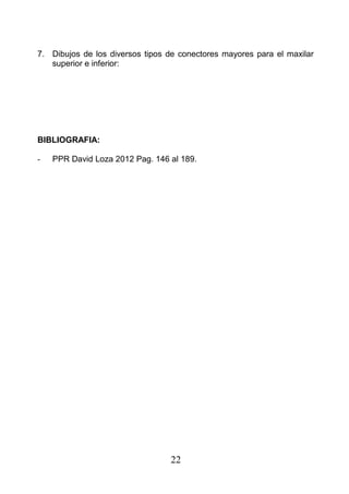 7. Dibujos de los diversos tipos de conectores mayores para el maxilar
superior e inferior:
BIBLIOGRAFIA:
- PPR David Loza 2012 Pag. 146 al 189.
22
 