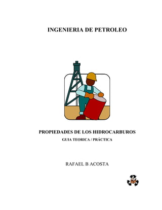 INGENIERIA DE PETROLEO




PROPIEDADES DE LOS HIDROCARBUROS
       GUIA TEORICA / PRÁCTICA




        RAFAEL B ACOSTA
 