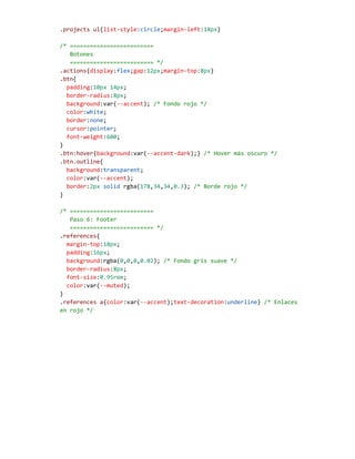 .projects ul{list-style:circle;margin-left:18px}
/* =========================
Botones
========================= */
.actions{display:flex;gap:12px;margin-top:8px}
.btn{
padding:10px 14px;
border-radius:8px;
background:var(--accent); /* Fondo rojo */
color:white;
border:none;
cursor:pointer;
font-weight:600;
}
.btn:hover{background:var(--accent-dark);} /* Hover más oscuro */
.btn.outline{
background:transparent;
color:var(--accent);
border:2px solid rgba(178,34,34,0.3); /* Borde rojo */
}
/* =========================
Paso 6: Footer
========================= */
.references{
margin-top:18px;
padding:16px;
background:rgba(0,0,0,0.02); /* Fondo gris suave */
border-radius:8px;
font-size:0.95rem;
color:var(--muted);
}
.references a{color:var(--accent);text-decoration:underline} /* Enlaces
en rojo */
 