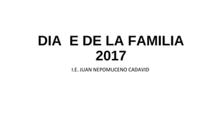 DIA E DE LA FAMILIA
2017
I.E. JUAN NEPOMUCENO CADAVID
 