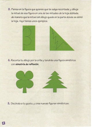 3. Piensa en la figura que quieres que te salga recortada, y dibuja
la mitad de esa figura en una de las mitades de la hoja doblada,
de manera que la mitad del dibujo quede en la parte donde se dobló
la hoja. Aquí tienes unos ejemplos:
 
