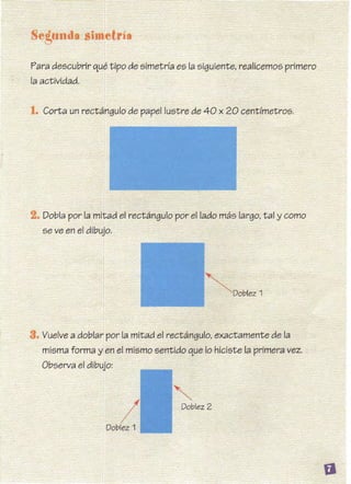 Para descubrir qué tipo de simetría es la siguiente, realicemos primero
la actividad.
1. Corta un rectángulo de papel lustre de 40 x 20 centímetros.
2. Dobla por la mitad el rectángulo por el lado más largo, tal y como
se ve en el dibujo.
 