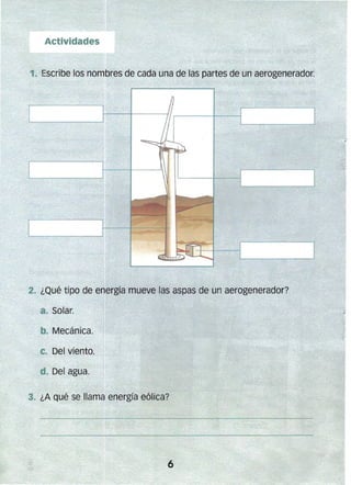 1. Escribe los nombres de cada una de las partes de un aerogenerador.
2. ¿Qué. tipo de energía mueve las aspas de un aerogenerador?
a. Solar.
 