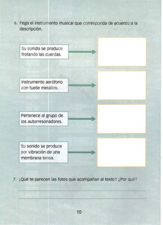 6. Pega el instrumento musical que corresponda de acuerdo a la
descripción.
Instrumento aerófono
con fuelle metálico.
Pertenece al grupo die
tos autorresonadores.
Su sonido se produce
por vibración de una
membrana tensa.
7. ¿Qué te parecen las fotos que acompañan al texto? ¿Por qué?
 