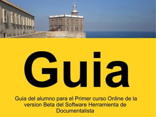 Guia
Guia del alumno para el Primer curso Online de la
   version Beta del Software Herramienta de
                Documentalista
 
