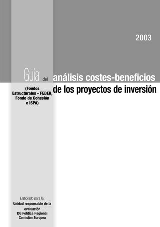 Elaborado para la:
Unidad responsable de la
evaluación
DG Política Regional
Comisión Europea
Guia del análisis costes-beneficios
de los proyectos de inversión(Fondos
Estructurales - FEDER,
Fondo de Cohesión
e ISPA)
2003
 
