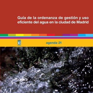 Guía de la ordenanza de gestión y uso
eficiente del agua en la ciudad de Madrid




                agenda 21
 