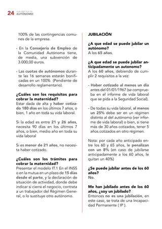 24   GUÍA PRÁCTICA DEL
     AUTÓNOMO




      100% de las contingencias comu-         JUBILACIÓN
      nes de la empresa.
                                              ¿A que edad se puede jubilar un
     - En la Consejería de Empleo de          autónomo?
      la Comunidad Autónoma tiene,            A los 65 años.
      de media, una subvención de
      3.000,00 euros.                         ¿A que edad se puede jubilar an-
                                              ticipadamente un autonomo?
     - Las cuotas de autónomos duran-         A los 60 años, debiendo de cum-
       te las 16 semanas estarán boniﬁ-       plir 2 requisitos a la vez:
       cadas en un 100% (Pendiente de
       desarrollo reglamentario).             - Haber cotizado al menos un día
                                                antes del 01/01/1967 (se comprue-
     ¿Cuáles son los requisitos para            ba en el informe de vida laboral
     cobrar la maternidad?                      que se pida a la Seguridad Social).
     Estar dada de alta y haber cotiza-
     do 180 días en los últimos 7 años, o     - De todas su vida laboral, al menos
     bien, 1 año en toda su vida laboral.       un 25% debe ser en un régimen
                                                distinto al del autónomo (ver infor-
     Si la edad es entre 21 y 26 años,          me de vida laboral) o bien, si tiene
     necesita 90 días en los últimos 7          más de 30 años cotizados, tener 5
     años, o bien, medio año en toda su         años cotizados en otro régimen.
     vida laboral
                                              Nota: por cada año anticipado en-
     Si es menor de 21 años, no necesi-       tre los 60 y 65 años, le penalizan
     ta haber cotizado.                       con un 8% (en caso de jubilarse
                                              anticipadamente a los 60 años, le
     ¿Cuáles son los trámites para            quitan un 40%)
     cobrar la maternidad?
     Presentar el modelo IT.1 En el INSS      ¿Se puede jubilar antes de los 60
     o en la mutua en un plazo de 15 días     años?
     desde el parto, y la declaración de      No.
     situación de actividad, donde debe
     indicar si cierra el negocio, contrata   Me han jubilado antes de los 60
     a un trabajador del Régimen Gene-        años, ¿soy un jubilado?
     ral, o lo sustituye otro autónomo.       Entonces no es una jubilación, en
                                              este caso, se trata de una Incapaci-
                                              dad Permanente ( IP ).
 