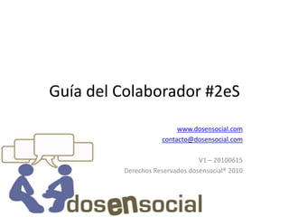 Guía del Colaborador #2eS www.dosensocial.com contacto@dosensocial.com V1 – 20100615 Derechos Reservados dosensocial® 2010 