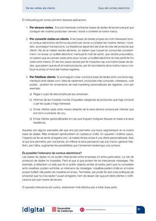 De les visites als clients 	                                       Guia del comerç electrònic



El màrqueting per correu pot tenir diverses aplicacions:

   1.	 er atraure visites. Ens pot interessar contractar bases de dades de tercers perquè que
      P
      coneguin els nostres productes i serveis i donar a conèixer la nostra marca.

   2.	 er convertir visites en clients. A les bases de dades pròpies és molt interessant envi-
      P
      ar correus electrònics de forma recurrent per donar a conèixer les nostres ofertes i nove-
      tats i aconseguir transaccions. La freqüència dependrà del cicle de vida del producte que
      oferim. No és el mateix vendre aliments, on sabem que l’usuari en consumeix constant-
      ment i on enviar un butlletí electrónic mensual té molt de sentit, que vendre pneumàtics,
      on sabem que es canvien cada certs anys i enviar un butlletí electrónic té més sentit fer-ho
      cada certs mesos. En els dos casos serveix per fer impactes cap a la nostra bases de da-
      des, que sabem que és afí al nostre producte, per fer recordatoris de la nostra marca i col·
      locar-la al top of mind del nostres registres.

   3.	 er fidelitzar clients. Si aconseguim crear una bona base de dades amb una bona seg-
      P
      mentació amb dades com: data de naixement, productes més comprats, interessos, codi
      postal... podrem fer enviaments de mail marketing personalitzats als registres, com per
      exemple:

   	   a)	 Regal o cupó de descompte pel seu aniversari.

   	   b)	
          Informar de les novetats només d’aquelles categories de productes que hagi comprat
          o per les quals s’hagi interessat.

   	   c)	
          Enviar ofertes cada certs mesos després de la seva darrera compra per intentar que
          ens torni a comprar de nou.

   	   d)	
          Enviar ofertes geolocalitzades en cas que tinguem botigues físiques en base a la seva
          residència.

Aquests són alguns exemples del que ens pot permetre una bona segmentació en la nostra
base de dades. Més endavant aprofundirem en cadascun d’ells. En aquests i d’altres casos,
l’objectiu és fer-se sentir al registre únic i al mateix temps enviar-li una oferta personalitzada. Això
el que ens permetrà, per una banda, és millorar la seva percepció cap a la marca i generar fide-
litat i, per l’altra, augmentar les possibilitats que l’enviament esdevingui una compra.

És possible l’intercanvi de correus electrònics?
Les bases de dades no es poden intercanviar entre empreses (ni entre particulars). La Llei de
protecció de dades ho impedeix. Però el que sí que podem fer és intercanviar missatges. Per
exemple, si detectem un web que té un públic objectiu similar al nostre, però que no competeix
amb nosaltres, podem sol·licitar un intercanvi de missatges: nosaltres parlem d’ells en el nostre
proper butlletí i ells parlen de nosaltres en el seu. Tanmateix, per poder fer això a les polítiques de
privacitat que ha d’acceptar l’usuari al registre, hem de deixar clar que pot rebre ofertes o notifi-
cacions per part nostre de tercers.

Si aquests intercanvis són justos, esdevenen molt efectius per a totes dues parts.




                                                                                                           31
 