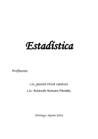 Estadística
Profesores:
Lic. Jessica Oliva Gastulo
Lic. Rolando Romero Paredes
Chiclayo, Agosto 2012
 