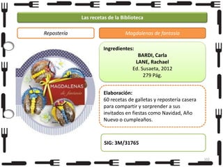 Las recetas de la Biblioteca
Repostería

Magdalenas de fantasía
Ingredientes:
BARDI, Carla
LANE, Rachael
Ed. Susaeta, 2012
279 Pág.
Elaboración:
60 recetas de galletas y repostería casera
para compartir y sorprender a sus
invitados en fiestas como Navidad, Año
Nuevo o cumpleaños.

SIG: 3M/31765
102

 