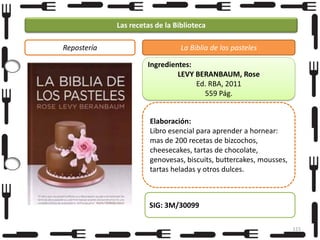 Las recetas de la Biblioteca
Repostería

La Biblia de los pasteles
Ingredientes:
LEVY BERANBAUM, Rose
Ed. RBA, 2011
559 Pág.
Elaboración:
Libro esencial para aprender a hornear:
mas de 200 recetas de bizcochos,
cheesecakes, tartas de chocolate,
genovesas, biscuits, buttercakes, mousses,
tartas heladas y otros dulces.

SIG: 3M/30099
115

 