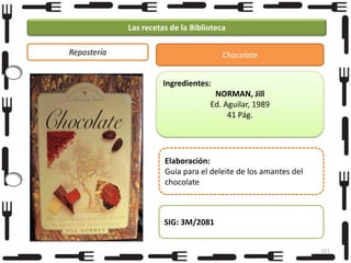 Las recetas de la Biblioteca
Repostería

Chocolate
Ingredientes:
NORMAN, Jill
Ed. Aguilar, 1989
41 Pág.

Foto

Elaboración:
Guía para el deleite de los amantes del
chocolate

SIG: 3M/2081
121

 