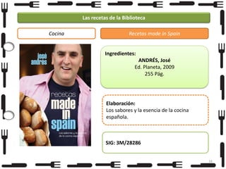 Las recetas de la Biblioteca
Cocina

Recetas made in Spain

Ingredientes:
ANDRÉS, José
Ed. Planeta, 2009
255 Pág.

Elaboración:
Los sabores y la esencia de la cocina
española.

SIG: 3M/28286
16

 
