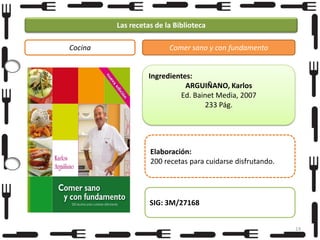 Las recetas de la Biblioteca
Cocina

Comer sano y con fundamento

Ingredientes:
ARGUIÑANO, Karlos
Ed. Bainet Media, 2007
233 Pág.

Elaboración:
200 recetas para cuidarse disfrutando.

SIG: 3M/27168
19

 