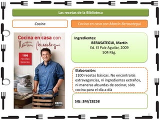 Las recetas de la Biblioteca
Cocina

Cocina en casa con Martín Berasategui

Ingredientes:
BERASATEGUI, Martín
Ed. El País-Aguilar, 2009
504 Pág.

Elaboración:
1100 recetas básicas. No encontrarás
extravagancias, ni ingredientes extraños,
ni maneras absurdas de cocinar, sólo
cocina para el día a día
SIG: 3M/28258
22

 
