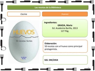 Las recetas de la Biblioteca
Cocina

Huevos

Ingredientes:
GRAZIA, Mario
Ed. Academia Barilla, 2013
127 Pág.

Elaboración:
50 recetas con el huevo como principal
protagonista.

SIG: 3M/2454
39

 