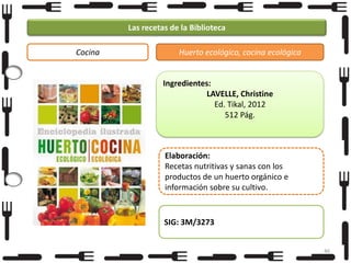Las recetas de la Biblioteca
Cocina

Huerto ecológico, cocina ecológica

Ingredientes:
LAVELLE, Christine
Ed. Tikal, 2012
512 Pág.

Elaboración:
Recetas nutritivas y sanas con los
productos de un huerto orgánico e
información sobre su cultivo.

SIG: 3M/3273
46

 
