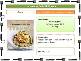 Las recetas de la Biblioteca
Cocina

Las mejores recetas para llevar al trabajo
Ingredientes:
Varios autores
Ed. Euro Impala, 2012
64 Pág.

Elaboración:
Recetas para comer bien en el trabajo sin
gastar mucho dinero.

SIG: 3M/12392
56

 