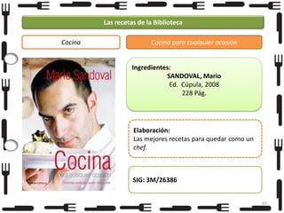 Las recetas de la Biblioteca
Cocina

Cocina para cualquier ocasión

Ingredientes:
SANDOVAL, Mario
Ed. Cúpula, 2008
228 Pág.

Elaboración:
Las mejores recetas para quedar como un
chef.

SIG: 3M/26386
69

 