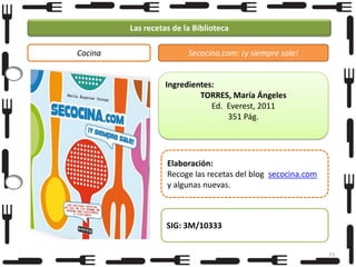 Las recetas de la Biblioteca
Cocina

Secocina.com: ¡y siempre sale!

Ingredientes:
TORRES, María Ángeles
Ed. Everest, 2011
351 Pág.

Elaboración:
Recoge las recetas del blog secocina.com
y algunas nuevas.

SIG: 3M/10333
73

 