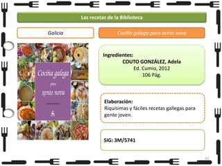 Las recetas de la Biblioteca
Galicia

Cociña galega para xente nova

Ingredientes:
COUTO GONZÁLEZ, Adela
Ed. Cumio, 2012
106 Pág.

Elaboración:
Riquísimas y fáciles recetas gallegas para
gente joven.

SIG: 3M/5741
84

 
