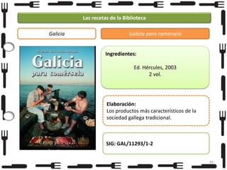 Las recetas de la Biblioteca
Galicia

Galicia para comérsela

Ingredientes:
Ed. Hércules, 2003
2 vol.

Elaboración:
Los productos más característicos de la
sociedad gallega tradicional.

SIG: GAL/11293/1-2
89

 