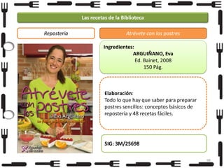 Las recetas de la Biblioteca
Repostería

Atrévete con los postres
Ingredientes:
ARGUIÑANO, Eva
Ed. Bainet, 2008
150 Pág.

Elaboración:
Todo lo que hay que saber para preparar
postres sencillos: conceptos básicos de
repostería y 48 recetas fáciles.

SIG: 3M/25698
98

 