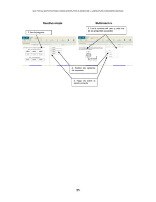 GUÍA PARA EL SUSTENTANTE DEL EXAMEN GENERAL PARA EL EGRESO DE LA LICENCIATURA EN INGENIERÍA MECÁNICA
23
Reactivo simple Multirreactivo
1. Lea la pregunta
1. Lea el contexto del caso y cada una
de las preguntas asociadas
2. Analice las opciones
de respuesta
3. Haga clic sobre la
opción correcta
En una transmisión automática los cambios se realizan a través de
juegos de embragues y frenos de banda. La figura representa un freno
con un coeficiente de fricción de 0.35, el cual se somete a una presión
de 1 100 kPa cuyo ancho es de 60 mm.
¿Qué fuerza F se debe aplicar para detener el eje?
731 N
1 096 N
2 194 N
9 757 N
A continuación se muestran las siguientes tablas con parámetros
de velocidad de corte en torno y avance longitudinal.
Tabla 1. Velocidades de corte en torno.
Material Desbaste Acabado
Acero 27 m/min 30 m/min
Tabla 2. Avances longitudinales.
Material Desbaste Acabado
2.31 min
5.20 min
7.50 min
8.40 min
 