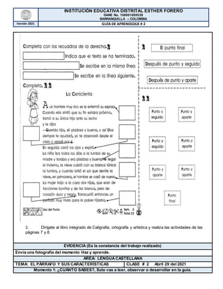 INSTITUCIÓN EDUCATIVA DISTRITAL ESTHER FORERO
DANE No. 108001009538
BARRANQUILLA – COLOMBIA
Versión 2021 GUÍA DE APRENDIZAJE # 2
2. Dirígete al libro integrado de Caligrafía, ortografía y artística y realiza las actividades de las
páginas 7 y 8.
EVIDENCIA (Es la constancia del trabajo realizado)
Envía una fotografía del momento Haz y aprende.
AREA: LENGUACASTELLANA
TEMA: EL PÁRRAFO Y SUS CARACTERÍSTICAS CLASE # 2 Abril 29 del 2021
Momento 1: ¿CUÁNTO SABES?, Solo vas a leer, observar o desarrollar en la guía.
 