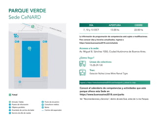 PARQUE VERDE
Sede CeNARD
Accesos a la sede:
Av. Miguel B. Sánchez 1050, Ciudad Autónoma de Buenos Aires.
7, 10 y 13 OCT 13.00 hs 22.00 hs
APERTURADÍA CIERRE
¿Cómo llego?
Líneas de colectivos:
15-28-29-130
Tren:
Estación Núñez Línea Mitre Ramal Tigre
Conocé el calendario de competencias y actividades que este
parque ofrece esta Sede en
https://www.buenosaires2018.com/parks
La información de programación de competencias está sujeta a modificaciones.
Para conocer días y horarios actualizados, ingresá a
https://www.buenosaires2018.com/schedule
Ingresá a https://www.buenosaires2018.com/transports y planeá tu viaje.
Ver “Recomendaciones y Servicios”, dentro de esta Guía, antes de ir a los Parques.
 
