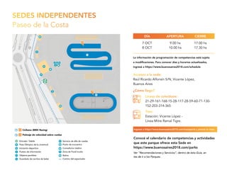 SEDES INDEPENDENTES
Paseo de la Costa
Accesos a la sede:
Raúl Ricardo Alfonsín S/N, Vicente López,
Buenos Aires
7 OCT
8 OCT
9.00 hs
10.00 hs
17.00 hs
17.30 hs
APERTURADÍA CIERRE
¿Cómo llego?
Líneas de colectivos:
21-29-161-168-15-28-117-28-59-60-71-130-
152-203-314-365
Tren:
Estación: Vicente López -
Línea Mitre Ramal Tigre.
Ver “Recomendaciones y Servicios”, dentro de esta Guía, an
tes de ir a los Parques.
Conocé el calendario de competencias y actividades
que este parque ofrece esta Sede en
https://www.buenosaires2018.com/parks
La información de programación de competencias está sujeta
a modificaciones. Para conocer días y horarios actualizados,
ingresá a https://www.buenosaires2018.com/schedule
Ingresá a https://www.buenosaires2018.com/transports y planeá tu viaje.
 