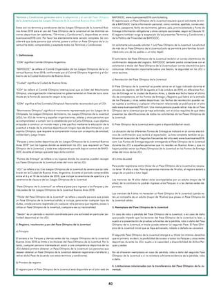 4040
Términos y Condiciones generales sobre la adquisición y el uso del Pase Olímpico
de la Juventud para los Juegos Olímpicos de la Juventud Buenos Aires 2018
Estos son los términos y condiciones de los Juegos Olímpicos de la Juventud Bue-
nos Aires 2018 para el uso del Pase Olímpico de la Juventud en las distintas se-
siones deportivas (en adelante, “Términos y Condiciones”), disponibles en www.
buenosaires2018.com. Por favor lea atentamente esta versión completa. Se con-
siderará que toda persona que solicite, posea o utilice un Pase Olímpico de la Ju-
ventud ha leído, comprendido y aceptado todos los Términos y Condiciones.
1. Definiciones
“COA” significa Comité Olímpico Argentino.
“BAYOGOC” se refiere al Comité Organizador de los Juegos Olímpicos de la Ju-
ventud Buenos Aires 2018, conformado por el Comité Olímpico Argentino y el Go-
bierno de la Ciudad Autónoma de Buenos Aires.
“Ciudad” significa la Ciudad de Buenos Aires.
“COI” se refiere al Comité Olímpico Internacional que es líder del Movimiento
Olímpico, una organización internacional no gubernamental sin fines de lucro cons-
tituida en la forma de asociación según la ley suiza.
“CON” significa el/los Comité/s Olímpico/s Nacional/es reconocido/s por el COI.
“Movimiento Olímpico” significa el movimiento representado por los Juegos de la
Olimpíada, los Juegos Olímpicos de Invierno, los Juegos Olímpicos de la Juventud
(JOJ), los JOJ de Invierno y aquellas organizaciones, atletas y otras personas que
se comprometen a cumplir con lo establecido por la Carta Olímpica, cuyo objetivo
es ayudar a construir un mundo mejor y más pacífico mediante la educación de la
juventud a través de la práctica deportiva sin ningún tipo de discriminación y con
espíritu Olímpico, que requiere la comprensión mutua con un espíritu de amistad,
solidaridad y juego limpio.
“Parques y otras sedes deportivas de los Juegos Olímpicos de la Juventud Buenos
Aires 2018” son los lugares donde se celebrarán los JOJ, que requieren un Pase
Olímpico de la Juventud, y toda área adyacente que esté bajo el control de BAYO-
GOC durante el tiempo que esté bajo dicho control.
“Puntos de Entrega” se refiere a los lugares donde los usuarios pueden recoger
sus Pases Olímpicos de la Juventud antes del inicio de los JOJ.
“JOJ” se refiere a los 3.os Juegos Olímpicos de la Juventud de verano que se cele-
brarán en la Ciudad de Buenos Aires, Argentina, durante el período comprendido
entre el 6 y el 18 de octubre de 2018, que incluye la ceremonia de apertura y la
ceremonia de clausura de los Juegos Olímpicos de la Juventud.
“Pase Olímpico de la Juventud” se refiere al pase para ingresar a los Parques y de-
más sedes de los Juegos Olímpicos de la Juventud Buenos Aires 2018.
“Titular del Pase Olímpico de la Juventud” se refiere a aquella persona que posee
un Pase Olímpico de la Juventud válido, e incluye, para evitar cualquier tipo de
dudas, a toda persona registrada y/o cualquier otra persona que registra, posee o
utiliza un Pase Olímpico de la Juventud, cualquiera sea su nacionalidad.
“Sesión” es un período o reunión coordinada para una actividad en particular (ac-
tividad deportiva) en los JOJ.
2. Registro, recolección y uso del Pase Olímpico de la Juventud
a) Principio
El acceso a los Parques y demás sedes de los Juegos Olímpicos de la Juventud
Buenos Aires 2018 se limita a los titulares del Pase Olímpico de la Juventud. Por lo
tanto, cualquier persona interesada en asistir a una competencia deportiva de los
JOJ deberá primero obtener un Pase Olímpico de la Juventud. Las personas que
deseen obtener un Pase Olímpico de la Juventud deberán registrarse a tal efecto y
retirar dicho Pase de acuerdo con estos términos y condiciones.
b) Proceso de registro
El registro para el Pase Olímpico de la Juventud está disponible en el sitio web de
BAYOGOC, www.buenosaires2018.com/ticketing
El registro para un Pase Olímpico de la Juventud requiere que el solicitante le brin-
de a BAYOGOC cierta información personal, como nombre, apellido, correo elec-
trónico, pasaporte, fecha de nacimiento, género, país, provincia/estado y Punto de
Entrega (información obligatoria) y otros campos opcionales, según la Cláusula 10.
El registro también exige la aceptación de los presentes Términos y Condiciones y
de la Política de Privacidad de BAYOGOC.
Un solicitante solo puede solicitar 1 (un) Pase Olímpico de la Juventud. La solicitud
de más de un Pase Olímpico de la Juventud solo se permitirá para familias (lo soli-
citará solo uno de los padres o un tutor legal).
El solicitante del Pase Olímpico de la Juventud recibirá un correo electrónico de
confirmación después del registro. BAYOGOC también podrá contactarse con el
solicitante o titular del Pase Olímpico de la Juventud por correo electrónico para
comunicar información importante sobre una Sesión, la seguridad en los JOJ u
otros asuntos.
c) Recolección del Pase Olímpico de la Juventud
El Pase Olímpico de la Juventud se puede retirar en el lugar indicado durante el
proceso de registro, del 24 de agosto al 5 de octubre de 2018, en diferentes Pun-
tos de Entrega en la ciudad de Buenos Aires, y desde esa fecha hasta el último
día de competencia, en los Puntos de Entrega y Registro que habrá en la entrada
de los Parques y otras sedes deportivas. Las fechas de recolección pueden es-
tar sujetas a cambios y cualquier información relacionada se publicará en el sitio
web www.buenosaires2018.com. Una misma persona puede retirar más de un Pase
Olímpico de la Juventud que se haya solicitado, con el único requisito de que debe
presentar las identificaciones de todos los solicitantes de los Pases Olímpicos de
la Juventud.
El Pase Olímpico de la Juventud está sujeto a disponibilidad en stock.
La ubicación de los diferentes Puntos de Entrega se indicará en el correo electró-
nico de confirmación que recibirá el espectador. La lista completa también se pu-
blicará en la sección de Preguntas frecuentes del sitio web www.buenosaires2018.
com. Los Puntos de Entrega seguirán entregando el Pase Olímpico de la Juventud
durante los JOJ a aquellas personas que no residen en Buenos Aires y que no
hayan podido retirar sus Pases Olímpicos de la Juventud en los Puntos de Entrega
antes del inicio de los JOJ.
d) Límite de edad
Para poder registrarse como titular de un Pase Olímpico de la Juventud es necesa-
rio tener 14 años o más. Para las personas menores de 14 años, el registro estará a
cargo de un padre o tutor legal.
Los menores de 14 años deben estar acompañados por un adulto (mayor de 18
años), de lo contrario no podrán ingresar a los Parques ni a las demás sedes de-
portivas.
Los menores de 4 años no necesitan un Pase Olímpico de la Juventud cuando es-
tén en compañía de un adulto (mayor de 18 años) que posea un Pase Olímpico de
la Juventud válido.
3. Reemplazo del Pase Olímpico de la Juventud
En caso de robo o pérdida del Pase Olímpico de la Juventud, o en caso de daño
que pueda impedir que los lectores del Pase Olímpico de la Juventud lo lean, y
sujeto a la presentación de pruebas suficientes de la pérdida, robo o daño del Pase
Olímpico de la Juventud, el titular puede obtener un segundo Pase. El Pase Olím-
pico de la Juventud inicial que se haya extraviado, robado o dañado se cancelará.
El segundo Pase Olímpico de la Juventud otorga a su titular los mismos derechos
que el primero, es decir, la posibilidad de acceso a todos los Parques y otras sedes
deportivas durante los JOJ, sujeto a la capacidad y disponibilidad de dichos Par-
ques y sedes.
No se ofrecerán reemplazos en caso de pérdida, robo o daño del segundo Pase
Olímpico de la Juventud o si no existiera suficiente evidencia de la pérdida, robo
o daño.
4. Limitaciones relacionadas con la transferencia del Pase Olímpico de la Ju-
ventud.
 