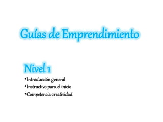 Guías de Emprendimiento
Nivel 1
•Introducción general
•Instructivo para el inicio
•Competencia creatividad
 