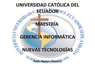  UNIVERSIDAD CATÓLICA DEL ECUADOR MAESTRÍA  GERENCIA INFORMÁTICA   NUEVAS TECNOLOGÍAS Paola Ramos Viscarra   