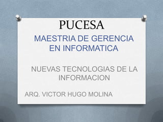 PUCESA
  MAESTRIA DE GERENCIA
     EN INFORMATICA

 NUEVAS TECNOLOGIAS DE LA
       INFORMACION

ARQ. VICTOR HUGO MOLINA
 