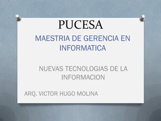 PUCESA
   MAESTRIA DE GERENCIA EN
        INFORMATICA

    NUEVAS TECNOLOGIAS DE LA
          INFORMACION

ARQ. VICTOR HUGO MOLINA
 